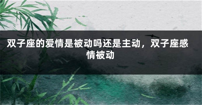双子座的爱情是被动吗还是主动，双子座感情被动
