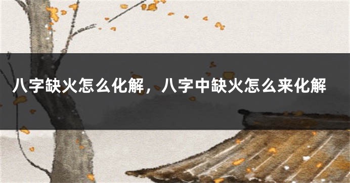 八字缺火怎么化解,八字中缺火怎么来化解