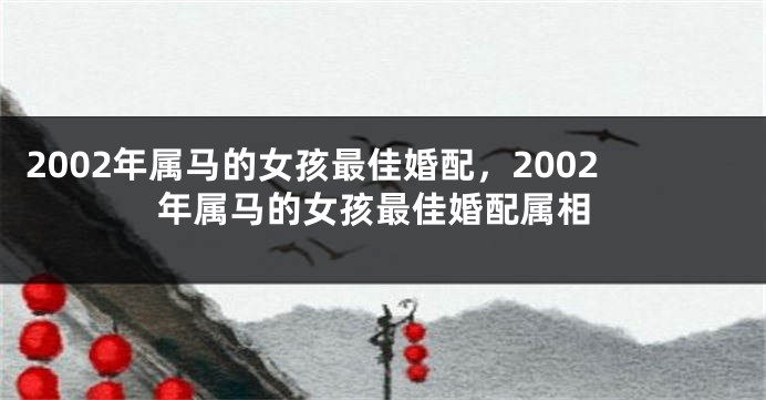 2002年属马的女孩最佳婚配，2002年属马的女孩最佳婚配属相