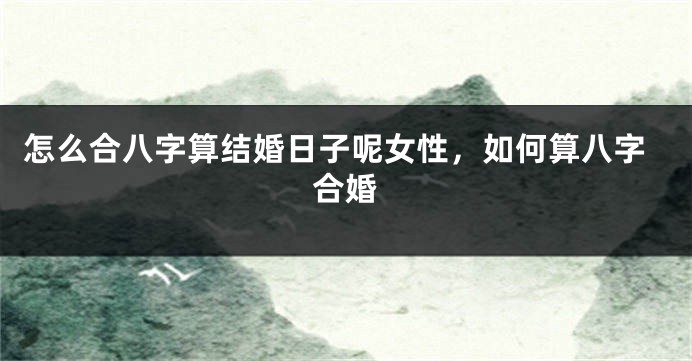 怎么合八字算结婚日子呢女性，如何算八字合婚