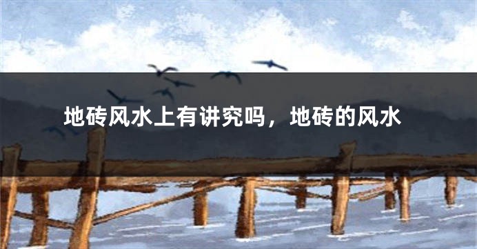 地砖风水上有讲究吗,地砖的风水