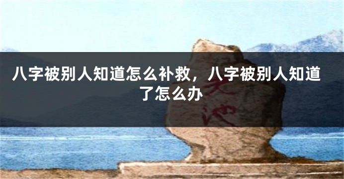 八字被别人知道怎么补救，八字被别人知道了怎么办