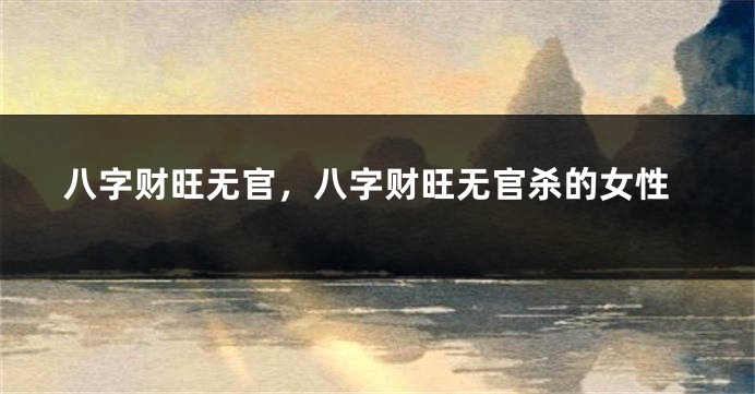 八字财旺无官,八字财旺无官杀的女性