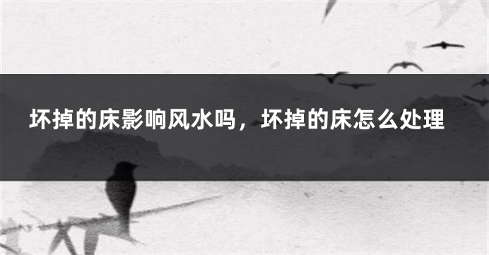 坏掉的床影响风水吗，坏掉的床怎么处理