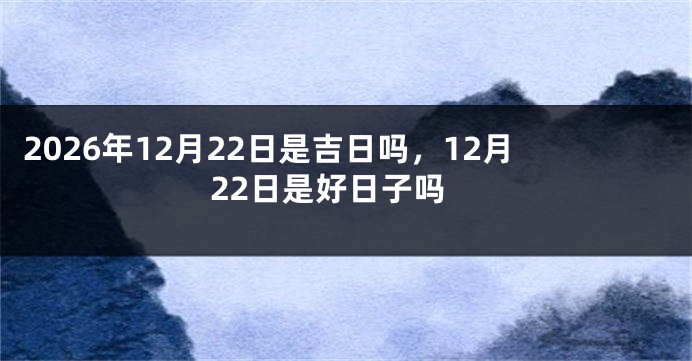 2026年12月22日是吉日吗,12月22日是好日子吗