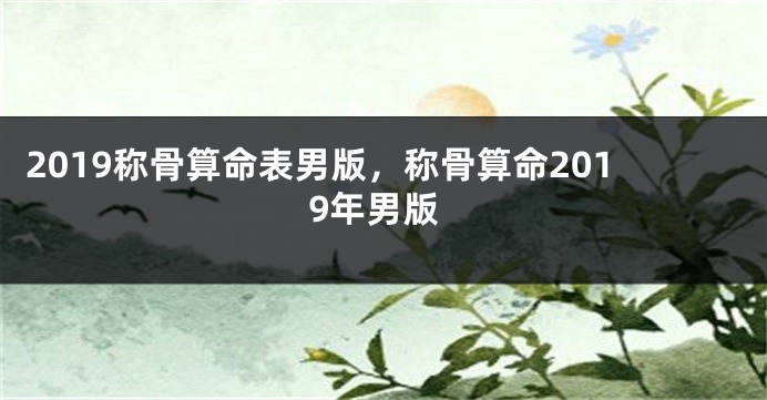 2019称骨算命表男版，称骨算命2019年男版