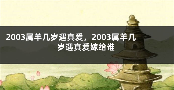 2003属羊几岁遇真爱，2003属羊几岁遇真爱嫁给谁