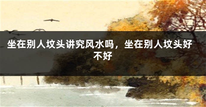 坐在别人坟头讲究风水吗,坐在别人坟头好不好