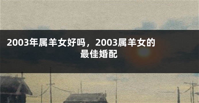 2003年属羊女好吗，2003属羊女的最佳婚配