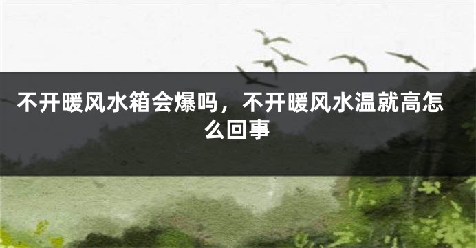 不开暖风水箱会爆吗，不开暖风水温就高怎么回事