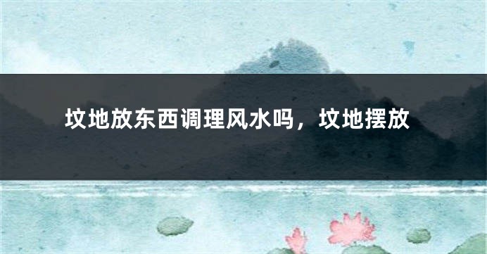 坟地放东西调理风水吗，坟地摆放