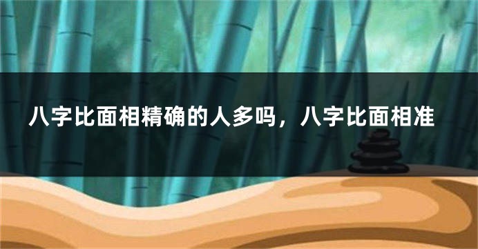 八字比面相精确的人多吗,八字比面相准