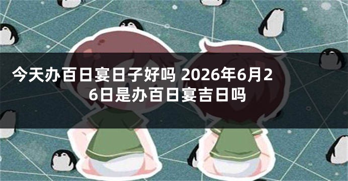今天办百日宴日子好吗 2026年6月26日是办百日宴吉日吗