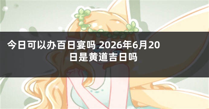 今日可以办百日宴吗 2026年6月20日是黄道吉日吗