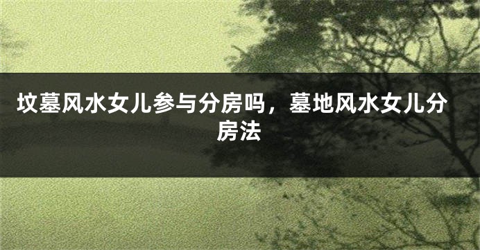 坟墓风水女儿参与分房吗,墓地风水女儿分房法