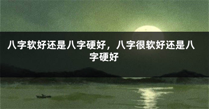 八字软好还是八字硬好，八字很软好还是八字硬好