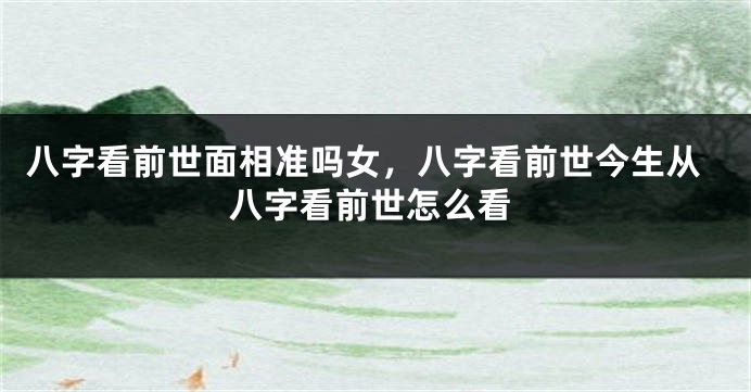 八字看前世面相准吗女,八字看前世今生从八字看前世怎么看