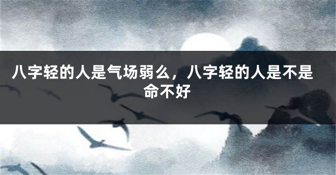 八字轻的人是气场弱么，八字轻的人是不是命不好