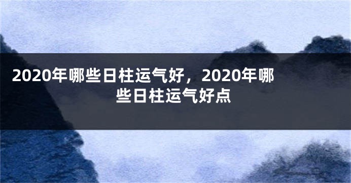 2020年哪些日柱运气好，2020年哪些日柱运气好点