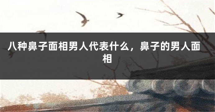 八种鼻子面相男人代表什么,鼻子的男人面相