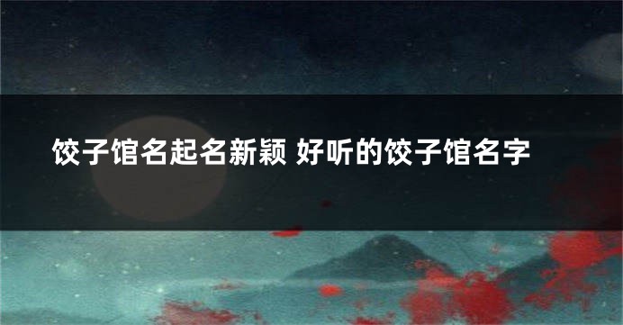 饺子馆名起名新颖 好听的饺子馆名字