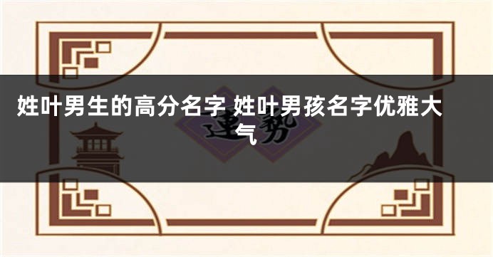 姓叶男生的高分名字 姓叶男孩名字优雅大气