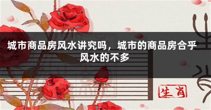 城市商品房风水讲究吗,城市的商品房合乎风水的不多