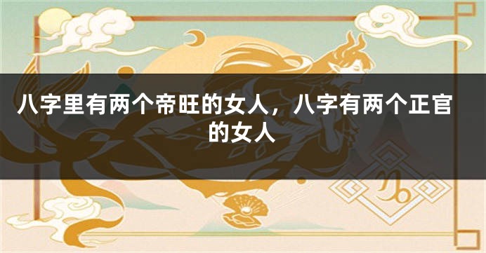 八字里有两个帝旺的女人，八字有两个正官的女人