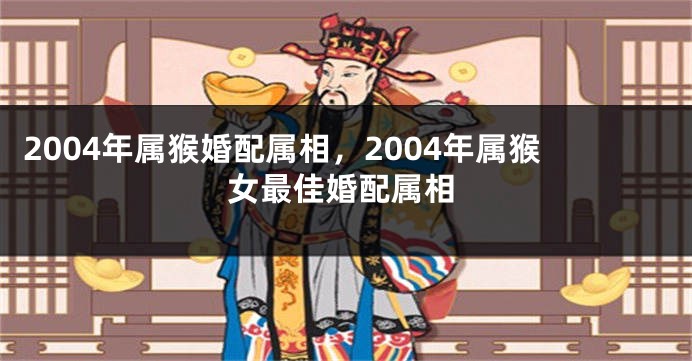 2004年属猴婚配属相，2004年属猴女最佳婚配属相