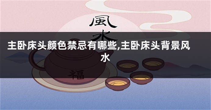 主卧床头颜色禁忌有哪些,主卧床头背景风水