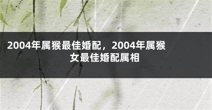2004年属猴最佳婚配，2004年属猴女最佳婚配属相