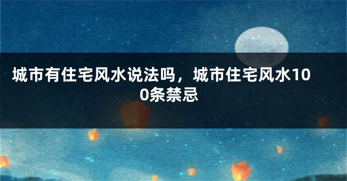 城市有住宅风水说法吗，城市住宅风水100条禁忌