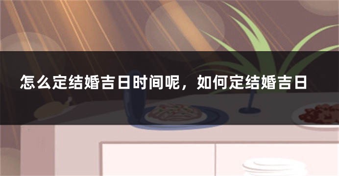 怎么定结婚吉日时间呢,如何定结婚吉日