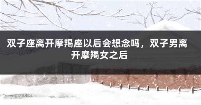 双子座离开摩羯座以后会想念吗，双子男离开摩羯女之后