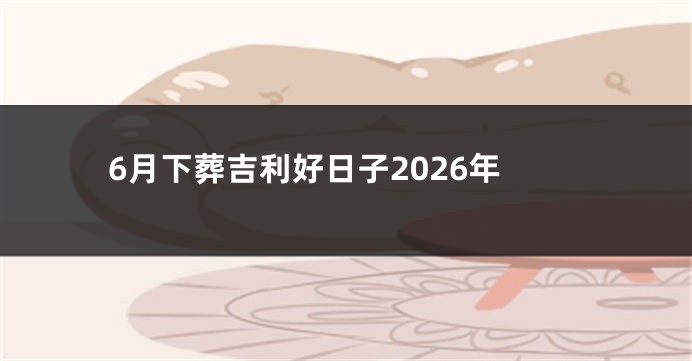 6月下葬吉利好日子2026年