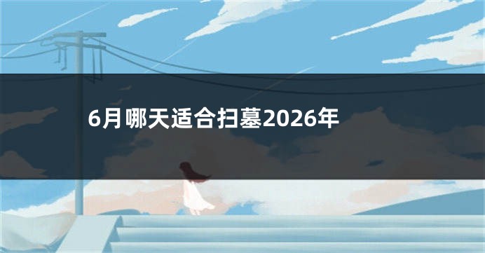 6月哪天适合扫墓2026年