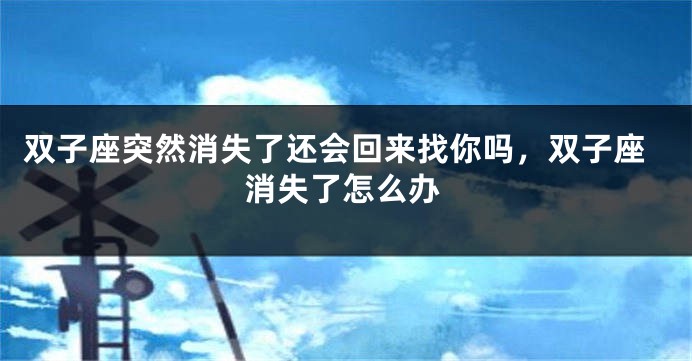 双子座突然消失了还会回来找你吗，双子座消失了怎么办