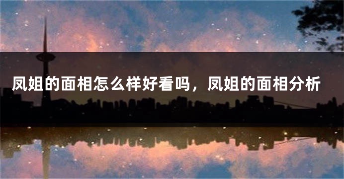 凤姐的面相怎么样好看吗，凤姐的面相分析