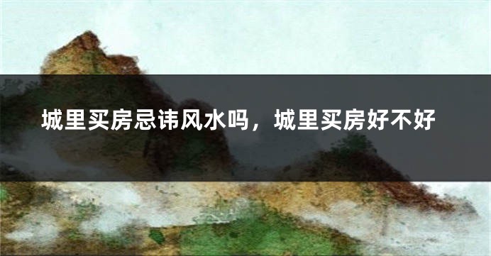 城里买房忌讳风水吗,城里买房好不好