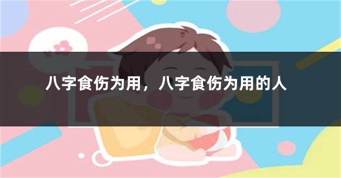 八字食伤为用，八字食伤为用的人