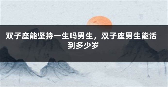 双子座能坚持一生吗男生，双子座男生能活到多少岁