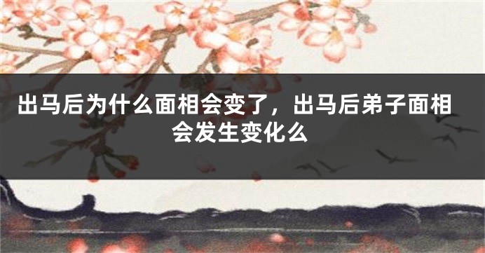 出马后为什么面相会变了，出马后弟子面相会发生变化么