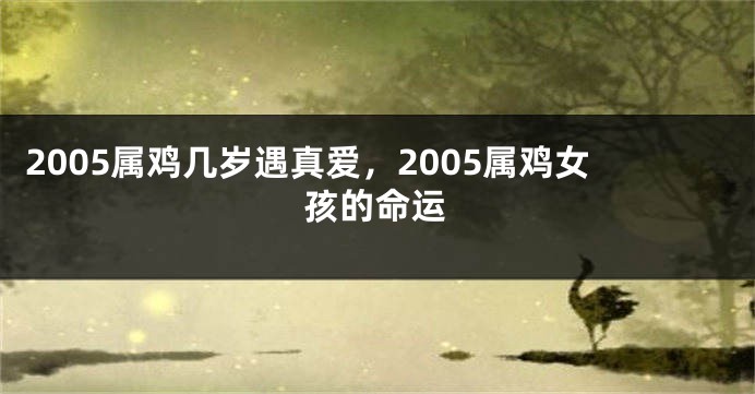 2005属鸡几岁遇真爱，2005属鸡女孩的命运