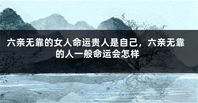 六亲无靠的女人命运贵人是自己，六亲无靠的人一般命运会怎样