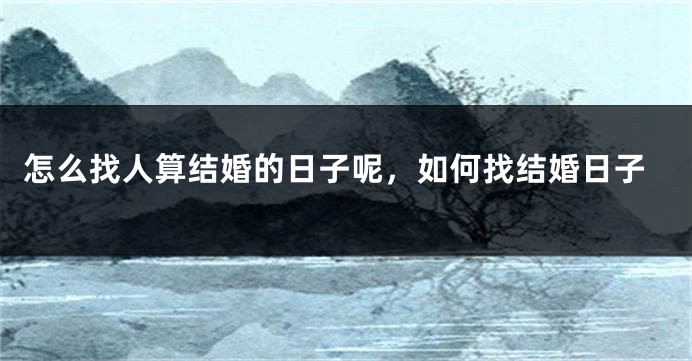 怎么找人算结婚的日子呢,如何找结婚日子
