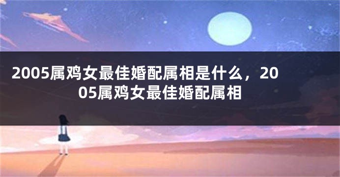 2005属鸡女最佳婚配属相是什么，2005属鸡女最佳婚配属相