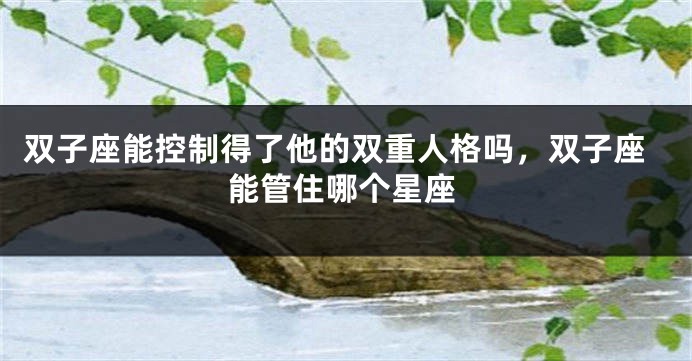 双子座能控制得了他的双重人格吗,双子座能管住哪个星座