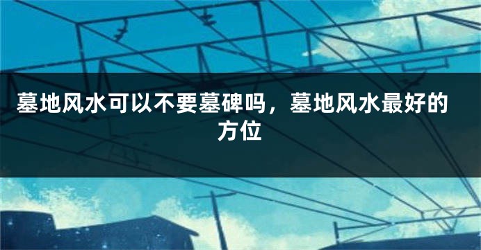 墓地风水可以不要墓碑吗,墓地风水最好的方位