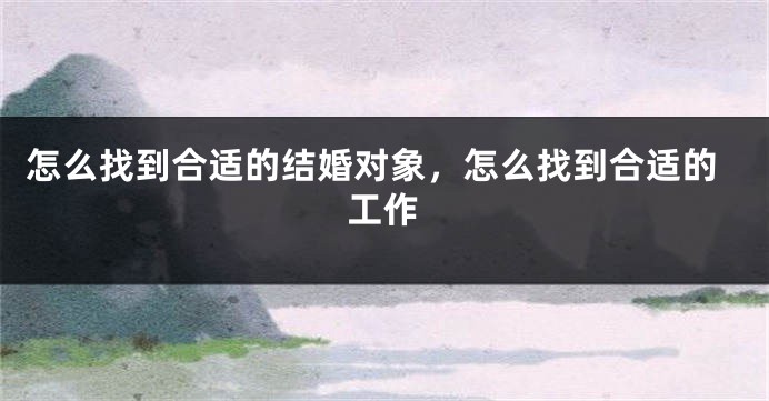 怎么找到合适的结婚对象,怎么找到合适的工作