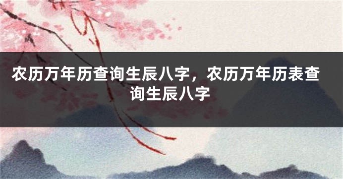 农历万年历查询生辰八字，农历万年历表查询生辰八字